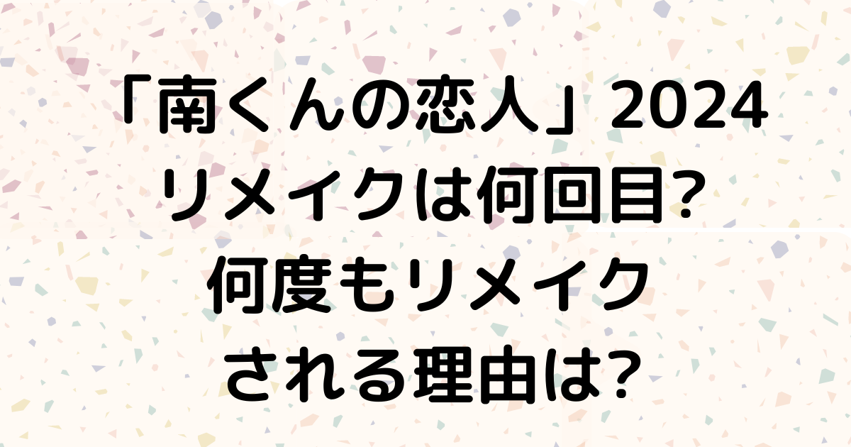 南くんの恋人」2024リメイクは何回目?過去キャストや何度もリメイクされる理由も！