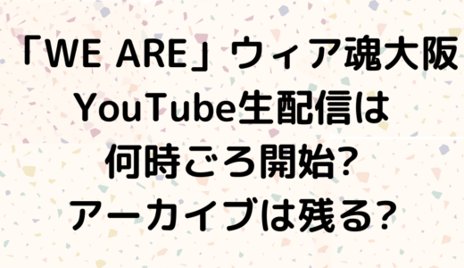 「WE ARE」ウィア魂大阪YouTube生配信は何時ごろ開始?アーカイブは残る?