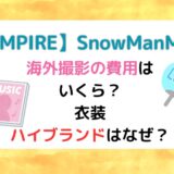 【EMPIRE】SnowManMV海外撮影の費用は いくら？ 衣装 ハイブランドはなぜ？