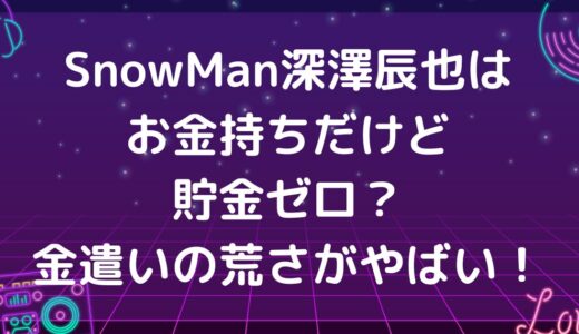 SnowMan深澤辰哉はお金持ちだけど貯金ゼロ？金遣いの荒さがやばい！