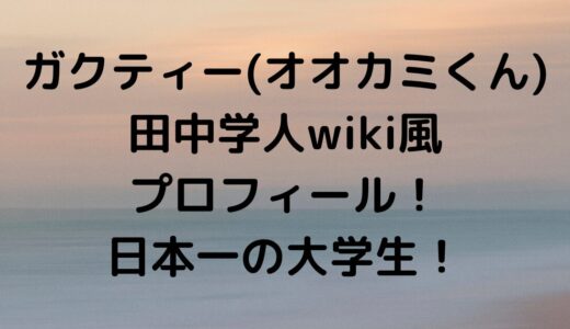 ガクティー(オオカミくん)田中学人wiki風プロフィール！日本一の大学生！