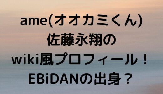 ame(オオカミくん)佐藤永翔のwiki風まとめ！EBiDANの出身で中国語もできる？