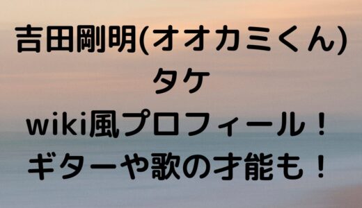 吉田剛明(オオカミくん)タケwiki風プロフィール！ギターや歌の才能も！