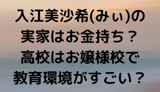 入江美沙希(みぃ)の実家はお金持ち？高校はお嬢様校で教育環境がすごい！