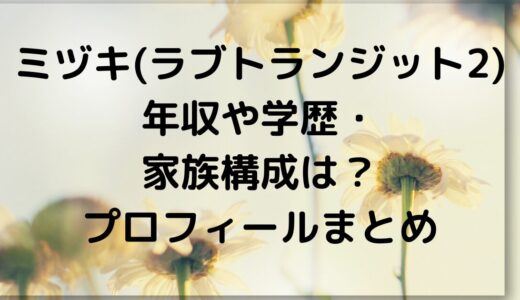 ミヅキ(ラブトランジット2)年収や学歴・家族構成は？プロフィールまとめ