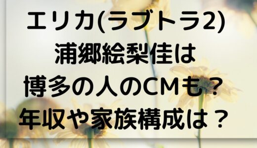 【画像】エリカ(ラブトランジット2)浦郷絵梨佳は博多の人のCMも？年収や家族構成は？