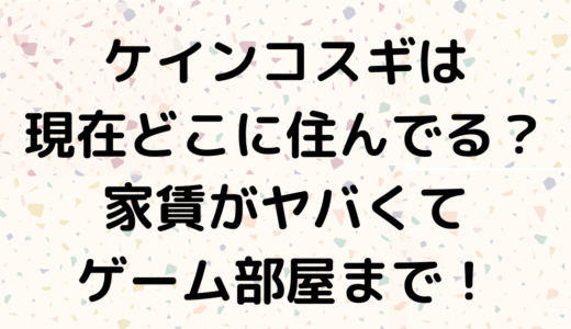ケインコスギは現在どこに住んでる？家賃がヤバくてゲーム部屋まで！
