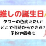 推しの誕生日にタワーの色変えたい!どこで何時からできる?予約や価格も