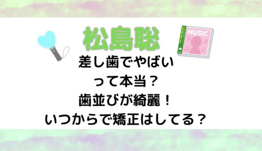 松島聡は差し歯でやばいって本当？歯並びが綺麗！いつからで矯正はしてる？