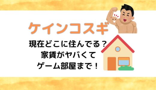 ケインコスギは現在どこに住んでる？家賃がヤバくてゲーム部屋まで！