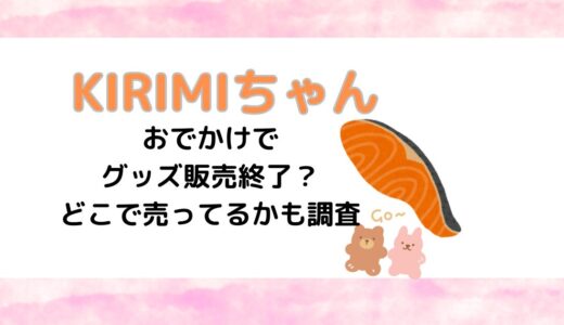 KIRIMIちゃんはおでかけでグッズ販売終了？どこで売ってるかも調査