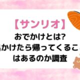 【サンリオ】おでかけとは?出かけたら帰ってくることはあるのか調査