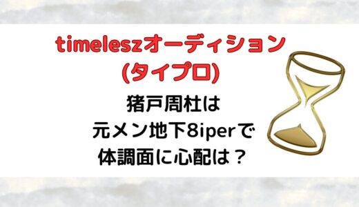 猪戸周杜(timeleszオーディション)は元メン地下8iperで体調面に心配は？