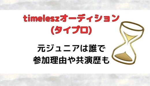 timeleszオーディション(タイプロ)元ジュニア(辞めジュ)は誰で参加理由や共演歴も