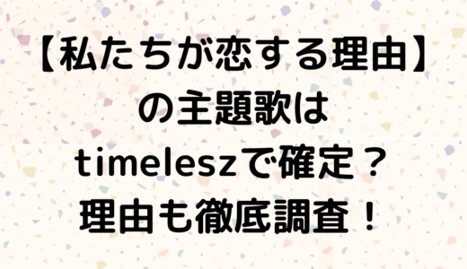 ドラマ【私たちが恋する理由】の主題歌はtimeleszで確定？理由も徹底調査！