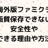 【海外版ファミクラ】高画質保存できない？安全性やまだできる理由や方法は？