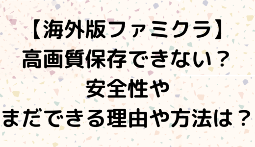 【海外版ファミクラ】高画質保存できない？安全性やまだできる理由や方法は？